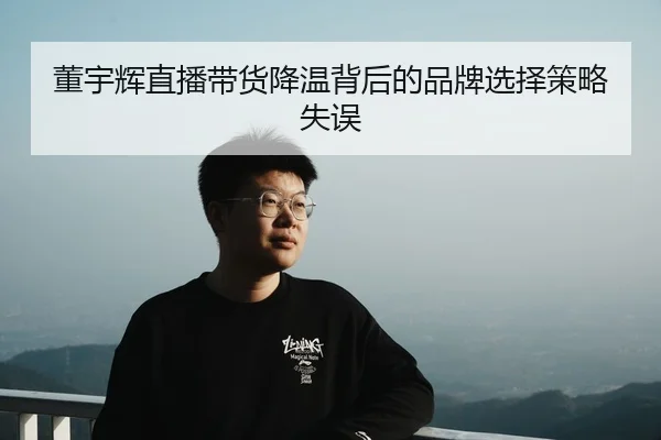 董宇辉直播带货降温背后的品牌选择策略失误