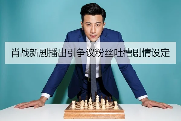 肖战新剧播出引争议粉丝吐槽剧情设定